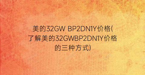 “美的32GW BP2DN1Y价格(了解美的32GWBP2DN1Y价格的三种方式)